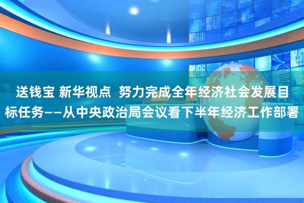 送钱宝 新华视点  努力完成全年经济社会发展目标任务——从中央政治局会议看下半年经济工作部署