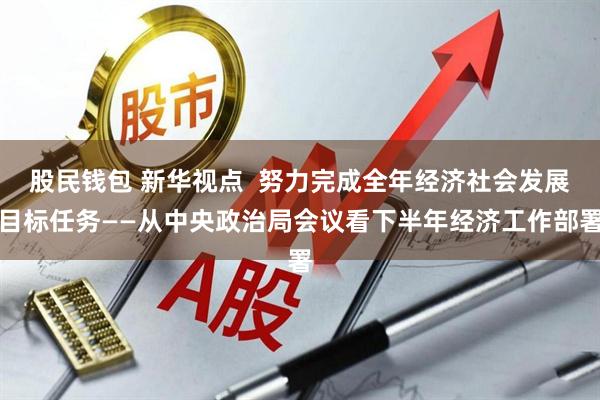 股民钱包 新华视点  努力完成全年经济社会发展目标任务——从中央政治局会议看下半年经济工作部署