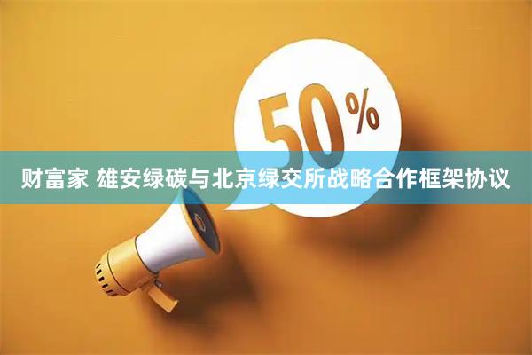 财富家 雄安绿碳与北京绿交所战略合作框架协议