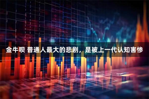 金牛呗 普通人最大的悲剧，是被上一代认知害惨