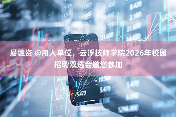 易融资 @用人单位，云浮技师学院2026年校园招聘双选会邀您参加