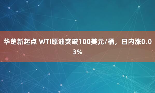 华楚新起点 WTI原油突破100美元/桶，日内涨0.03%