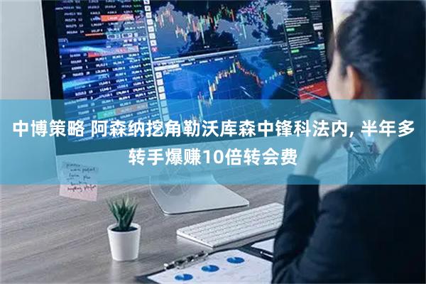 中博策略 阿森纳挖角勒沃库森中锋科法内, 半年多转手爆赚10倍转会费