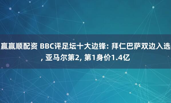 赢赢顺配资 BBC评足坛十大边锋: 拜仁巴萨双边入选, 亚马尔第2, 第1身价1.4亿