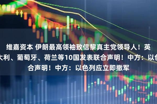 维嘉资本 伊朗最高领袖致信黎真主党领导人！英国、法国、意大利、葡萄牙、荷兰等10国发表联合声明！中方：以色列应立即撤军