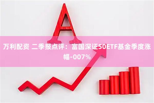 万利配资 二季报点评：富国深证50ETF基金季度涨幅-007%