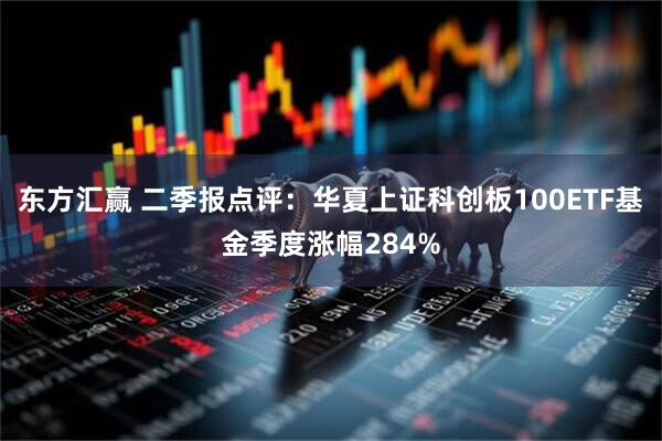 东方汇赢 二季报点评：华夏上证科创板100ETF基金季度涨幅284%
