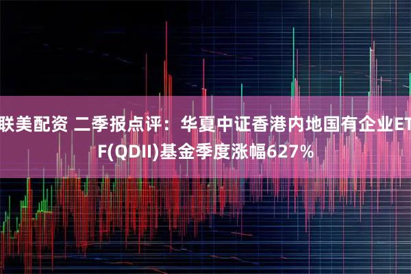 联美配资 二季报点评：华夏中证香港内地国有企业ETF(QDII)基金季度涨幅627%