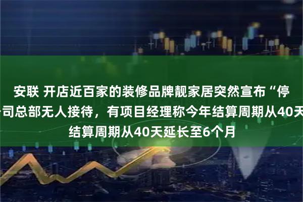 安联 开店近百家的装修品牌靓家居突然宣布“停止经营”：公司总部无人接待，有项目经理称今年结算周期从40天延长至6个月