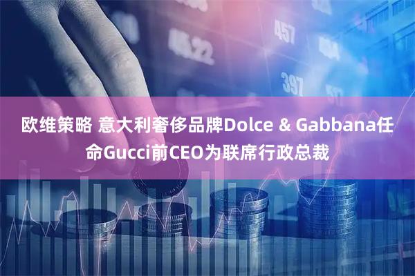 欧维策略 意大利奢侈品牌Dolce & Gabbana任命Gucci前CEO为联席行政总裁