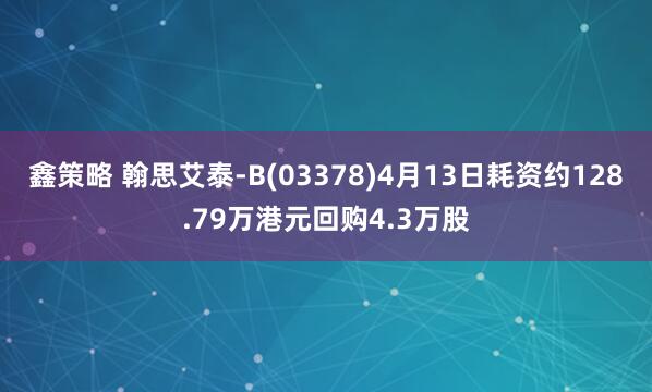 鑫策略 翰思艾泰-B(03378)4月13日耗资约128.79万港元回购4.3万股