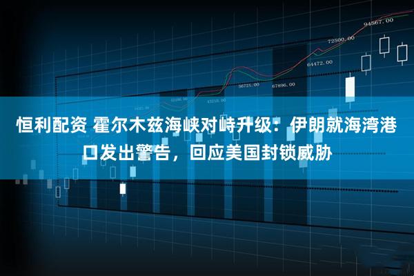 恒利配资 霍尔木兹海峡对峙升级：伊朗就海湾港口发出警告，回应美国封锁威胁