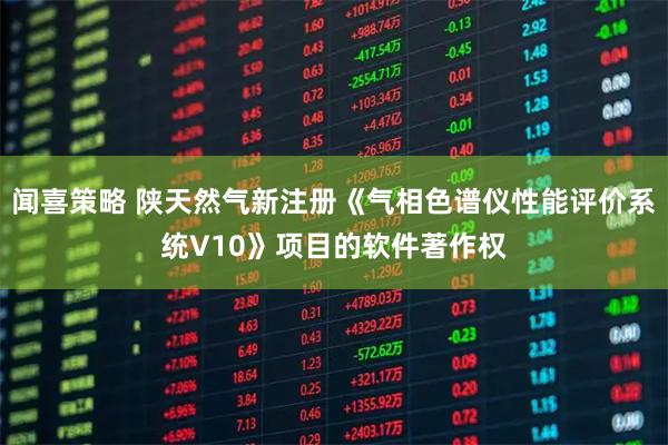 闻喜策略 陕天然气新注册《气相色谱仪性能评价系统V10》项目的软件著作权