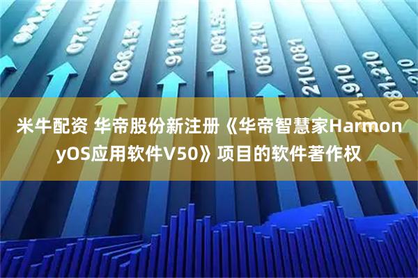 米牛配资 华帝股份新注册《华帝智慧家HarmonyOS应用软件V50》项目的软件著作权