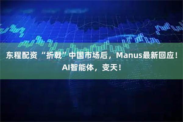 东程配资 “折戟”中国市场后，Manus最新回应！AI智能体，变天！
